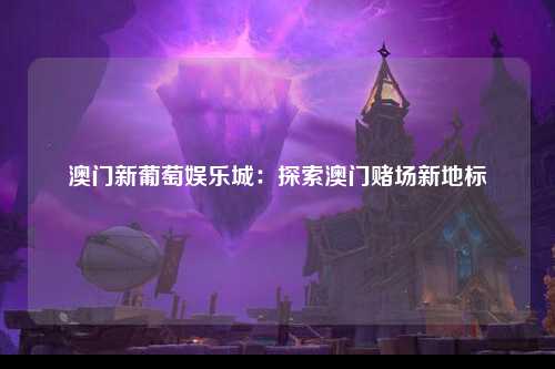 澳门新葡萄娱乐城：探索澳门赌场新地标