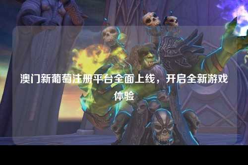 澳门新葡京注册平台全面上线，开启全新游戏体验
