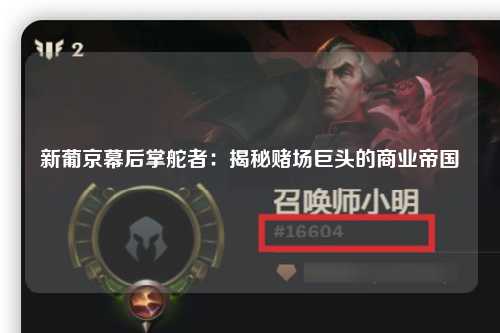 新葡京幕后掌舵者：揭秘赌场巨头的商业帝国