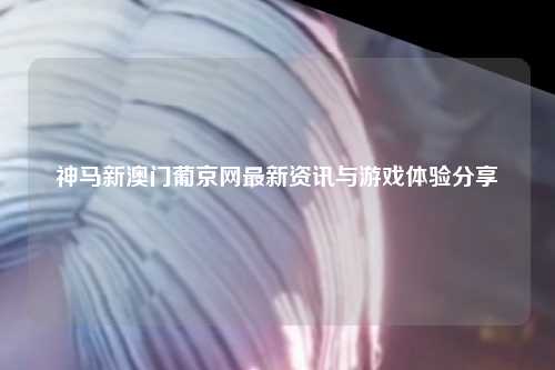 神马新澳门葡京网最新资讯与游戏体验分享