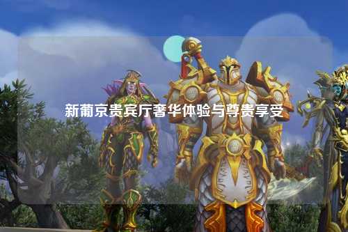 新葡京贵宾厅奢华体验与尊贵享受