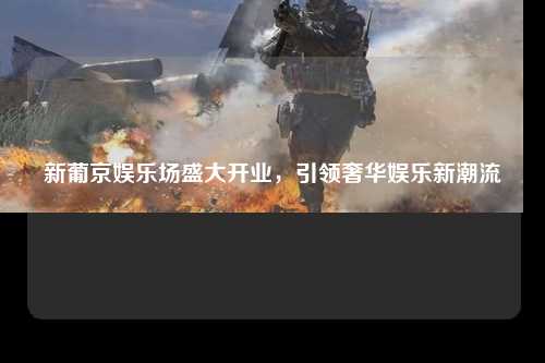 新葡京娱乐场盛大开业，引领奢华娱乐新潮流