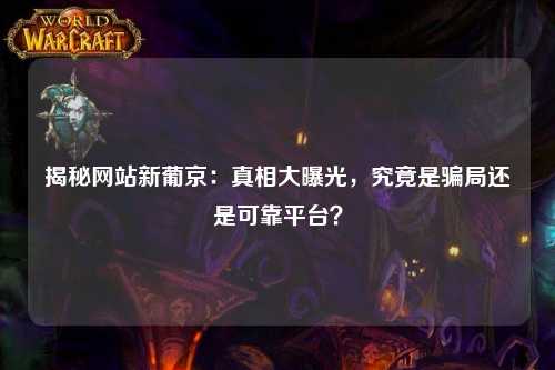 揭秘网站新葡京：真相大曝光，究竟是骗局还是可靠平台？