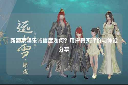 新葡京娱乐诚信度如何？用户真实评价与体验分享