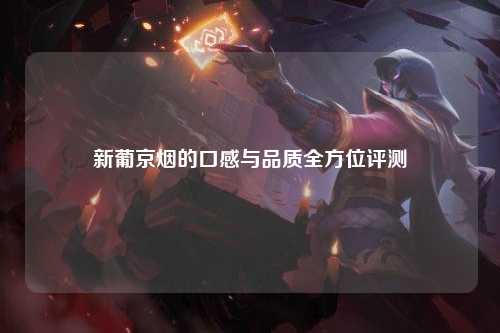 新葡京烟的口感与品质全方位评测