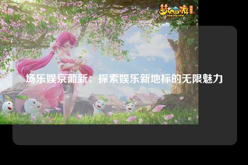 场乐娱京葡新：探索娱乐新地标的无限魅力