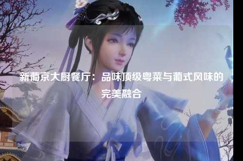 新葡京大厨餐厅：品味顶级粤菜与葡式风味的完美融合