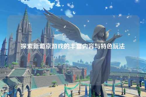 探索新葡京游戏的丰富内容与特色玩法