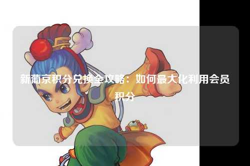 新葡京积分兑换全攻略：如何最大化利用会员积分