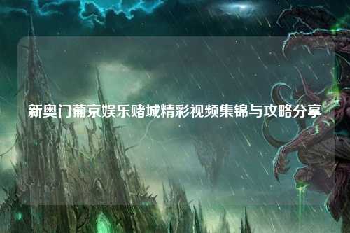 新奥门葡京娱乐赌城精彩视频集锦与攻略分享