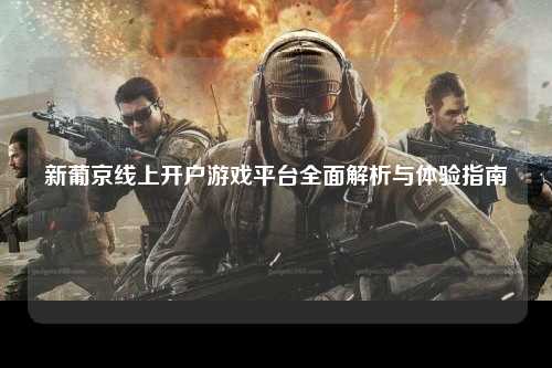 新葡京线上开户游戏平台全面解析与体验指南