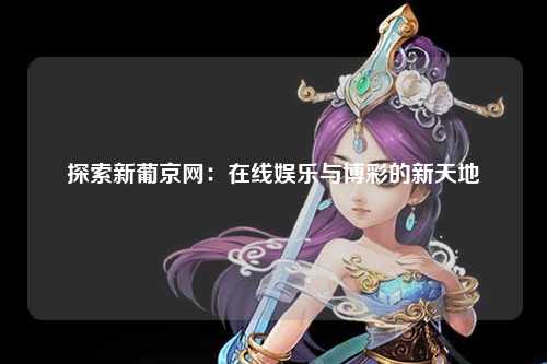 探索新葡京网：在线娱乐与博彩的新天地
