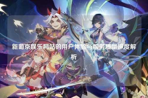 新葡京娱乐网站的用户体验与服务质量深度解析