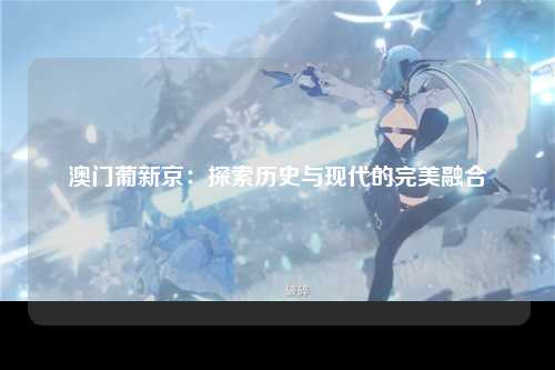 澳门葡新京：探索历史与现代的完美融合