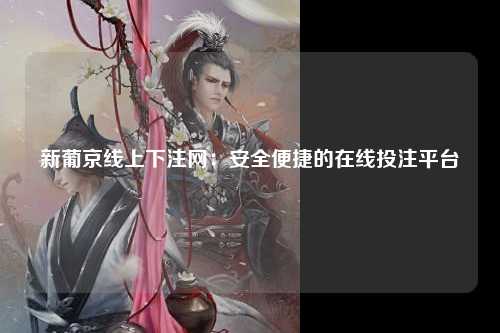 新葡京线上下注网：安全便捷的在线投注平台