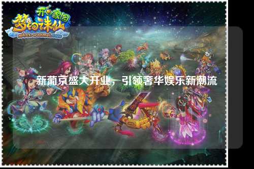 新葡京盛大开业，引领奢华娱乐新潮流
