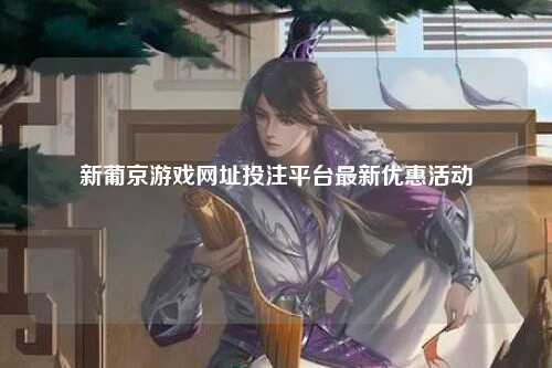 新葡京游戏网址投注平台最新优惠活动