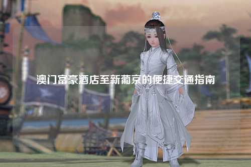 澳门富豪酒店至新葡京的便捷交通指南