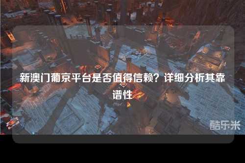 新澳门葡京平台是否值得信赖？详细分析其靠谱性