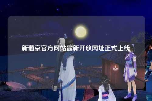 新葡京官方网站最新开放网址正式上线
