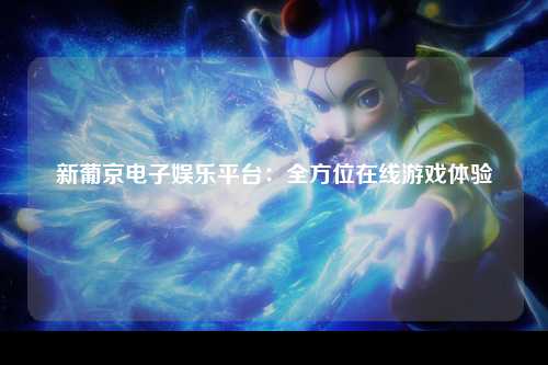 新葡京电子娱乐平台：全方位在线游戏体验