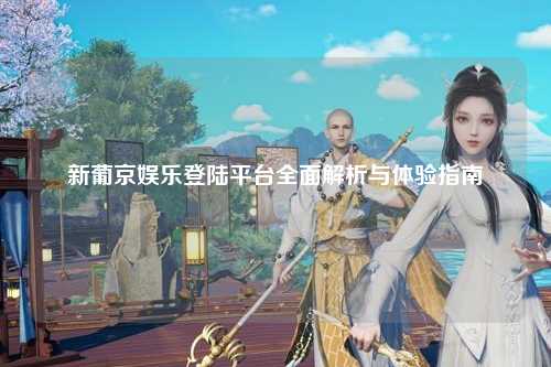 新葡京娱乐登陆平台全面解析与体验指南