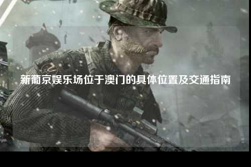 新葡京娱乐场位于澳门的具体位置及交通指南