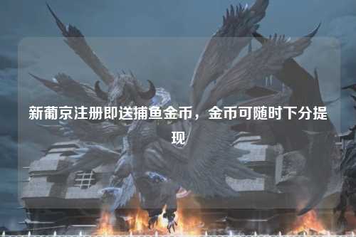 新葡京注册即送捕鱼金币，金币可随时下分提现