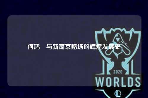 何鸿燊与新葡京赌场的辉煌发展史