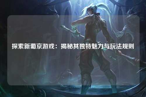 探索新葡京游戏：揭秘其独特魅力与玩法规则