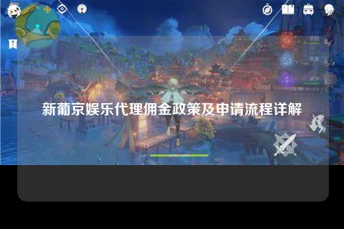 新葡京娱乐代理佣金政策及申请流程详解