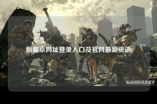 新葡京网址登录入口及官网最新资讯