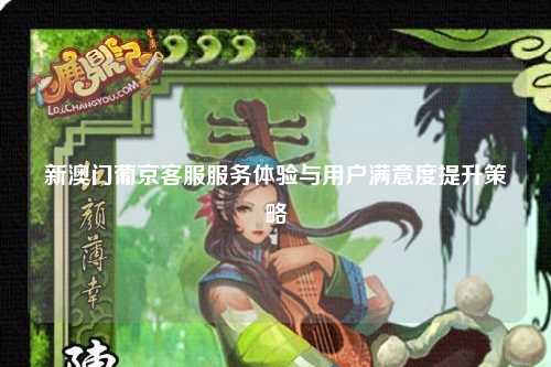 新澳门葡京客服服务体验与用户满意度提升策略