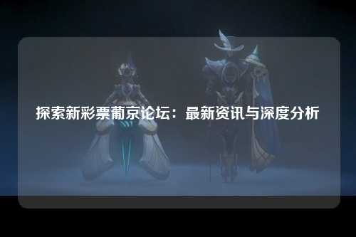 探索新彩票葡京论坛：最新资讯与深度分析