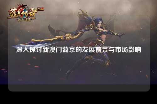 深入探讨新澳门葡京的发展前景与市场影响