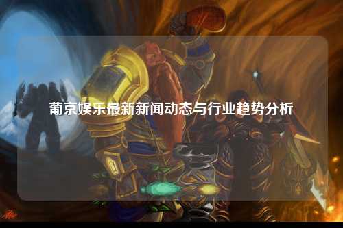 葡京娱乐最新新闻动态与行业趋势分析