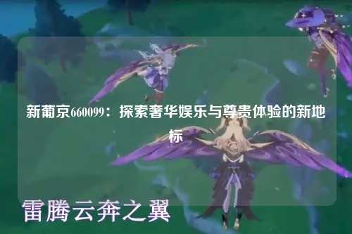 新葡京660099：探索奢华娱乐与尊贵体验的新地标