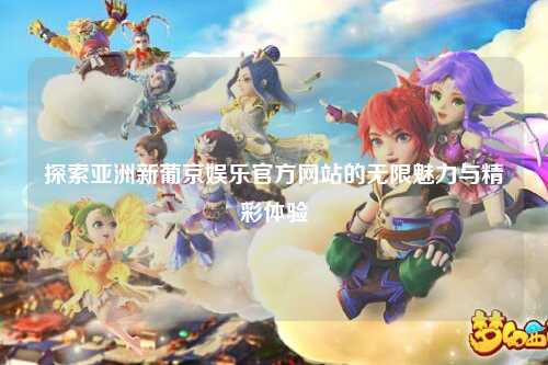 探索亚洲新葡京娱乐官方网站的无限魅力与精彩体验
