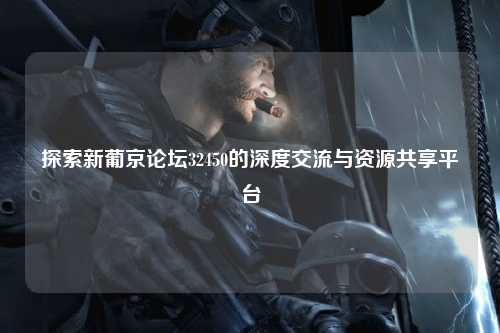 探索新葡京论坛32450的深度交流与资源共享平台