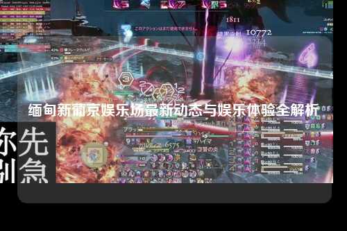 缅甸新葡京娱乐场最新动态与娱乐体验全解析