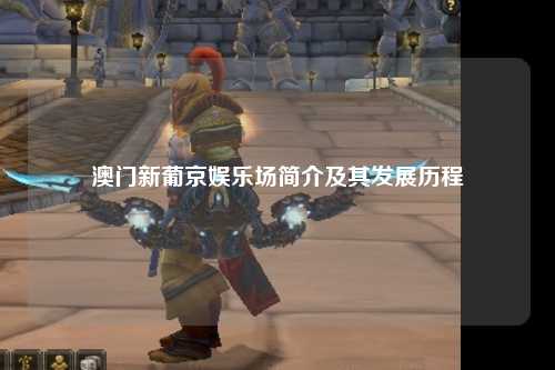澳门新葡京娱乐场简介及其发展历程