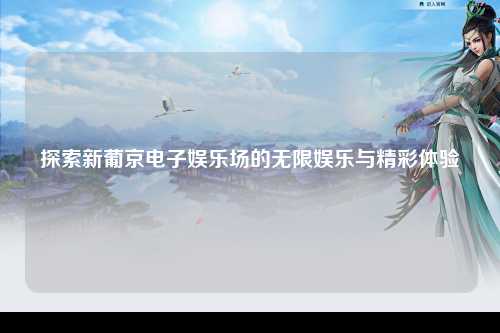 探索新葡京电子娱乐场的无限娱乐与精彩体验