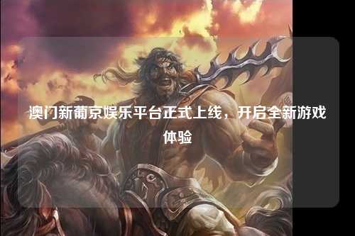澳门新葡京娱乐平台正式上线，开启全新游戏体验