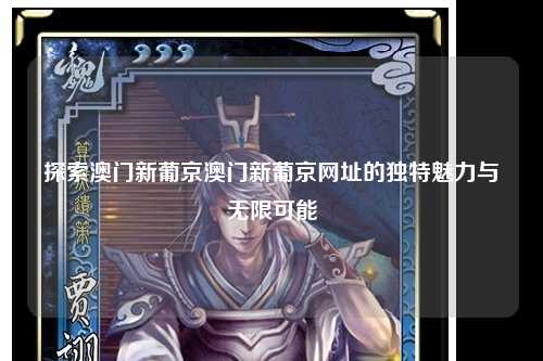 探索澳门新葡京澳门新葡京网址的独特魅力与无限可能