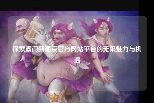 探索澳门新葡京官方网站平台的无限魅力与机遇