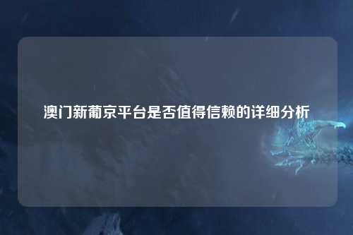 澳门新葡京平台是否值得信赖的详细分析