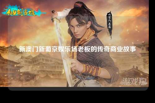 新澳门新葡京娱乐场老板的传奇商业故事