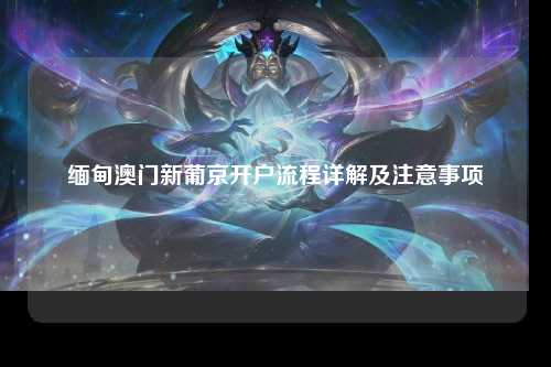 缅甸澳门新葡京开户流程详解及注意事项