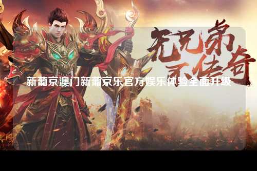 新葡京澳门新葡京乐官方娱乐体验全面升级