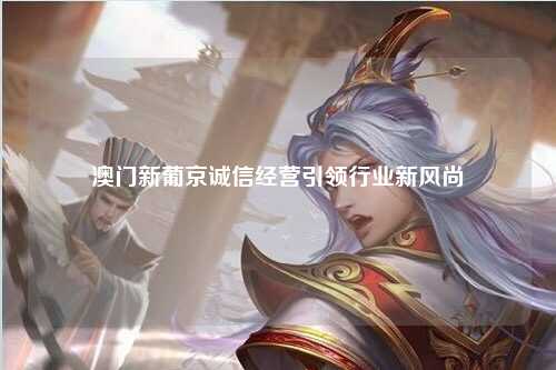 澳门新葡京诚信经营引领行业新风尚